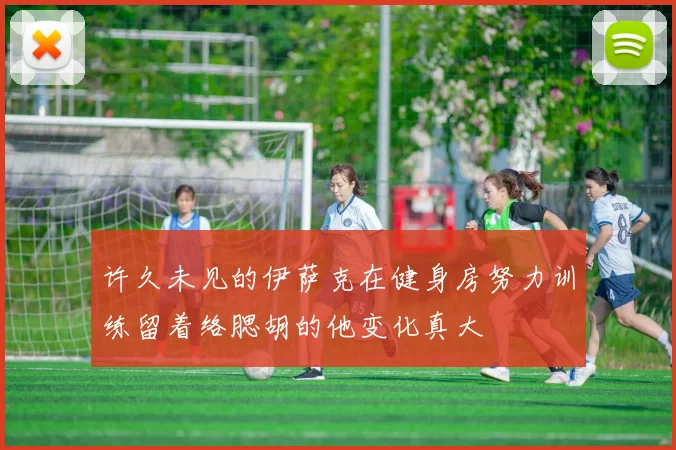 许久未见的伊萨克在健身房努力训练留着络腮胡的他变化真大