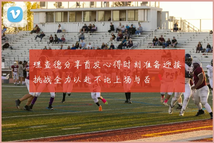 理查德分享首发心得时刻准备迎接挑战全力以赴不论上场与否