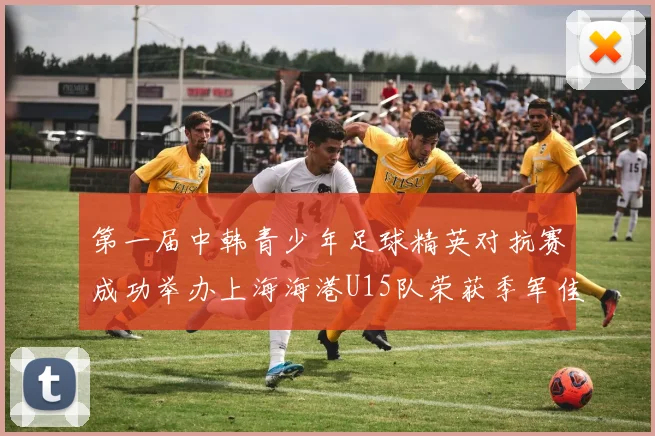 第一届中韩青少年足球精英对抗赛成功举办上海海港U15队荣获季军佳绩
