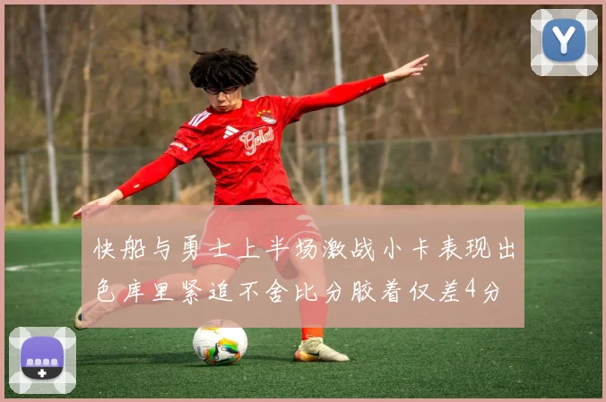 快船与勇士上半场激战小卡表现出色库里紧追不舍比分胶着仅差4分