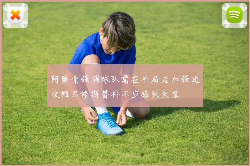 阿隆索强调球队需在平局后加强进攻维尼修斯替补不应感到失落