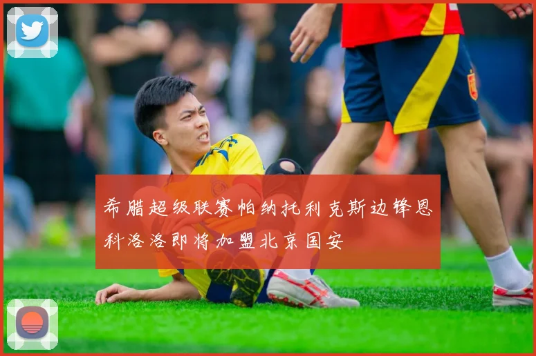 希腊超级联赛帕纳托利克斯边锋恩科洛洛即将加盟北京国安