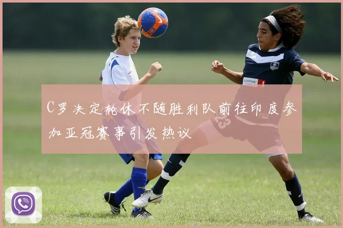 C罗决定轮休不随胜利队前往印度参加亚冠赛事引发热议