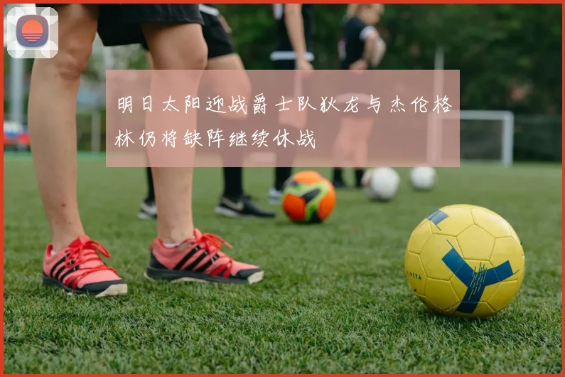 明日太阳迎战爵士队狄龙与杰伦格林仍将缺阵继续休战