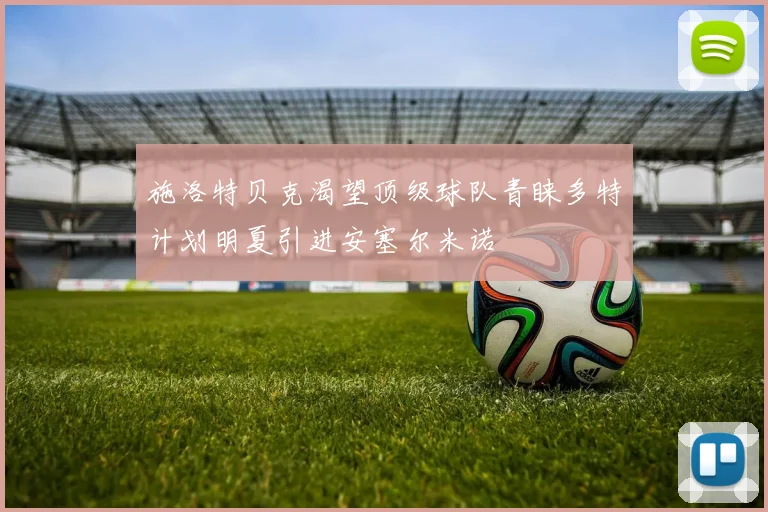 施洛特贝克渴望顶级球队青睐多特计划明夏引进安塞尔米诺