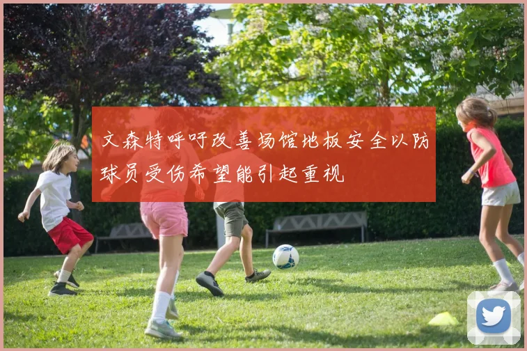 文森特呼吁改善场馆地板安全以防球员受伤希望能引起重视