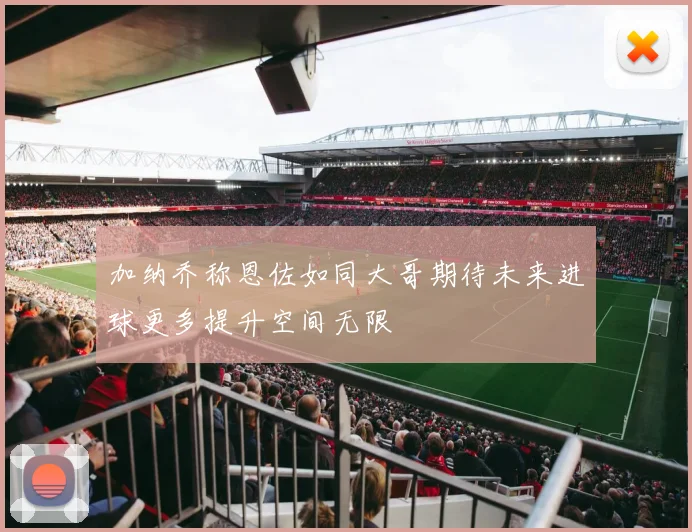 加纳乔称恩佐如同大哥期待未来进球更多提升空间无限