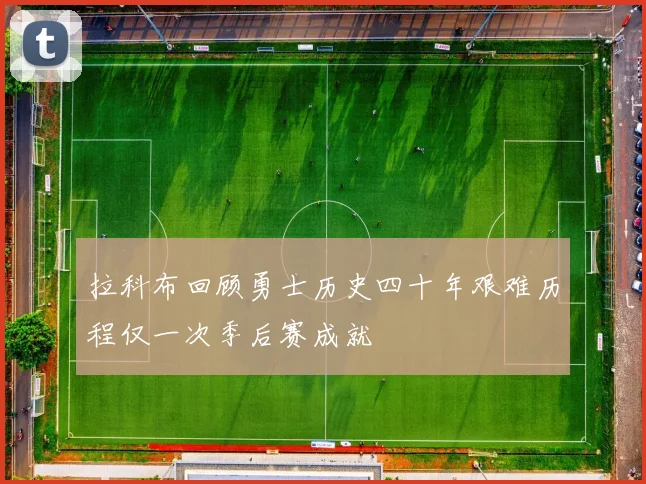 拉科布回顾勇士历史四十年艰难历程仅一次季后赛成就