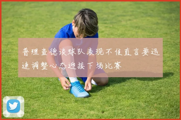 普理查德谈球队表现不佳直言要迅速调整心态迎接下场比赛