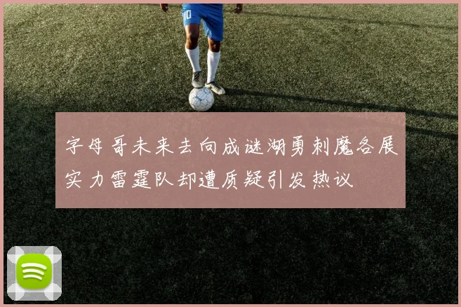 字母哥未来去向成谜湖勇刺魔各展实力雷霆队却遭质疑引发热议