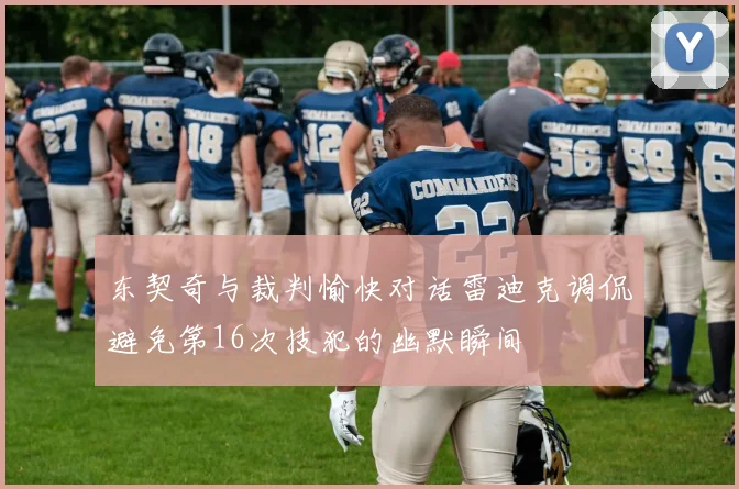 东契奇与裁判愉快对话雷迪克调侃避免第16次技犯的幽默瞬间