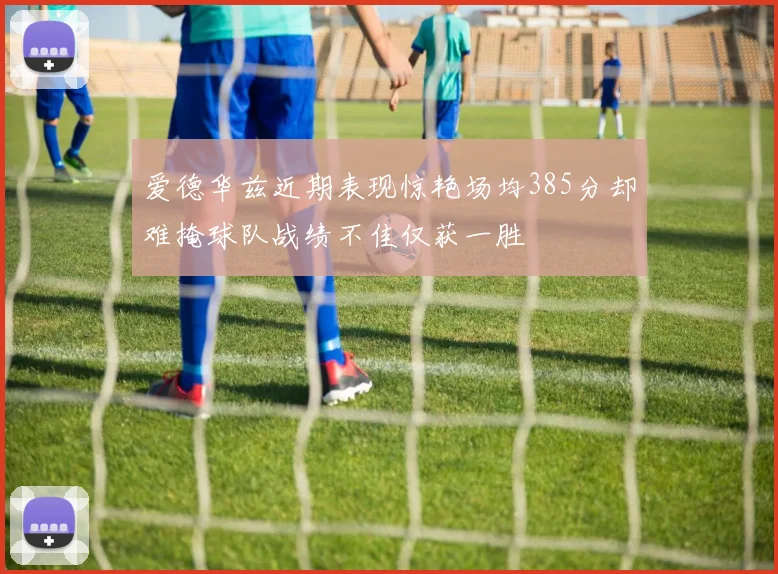 爱德华兹近期表现惊艳场均385分却难掩球队战绩不佳仅获一胜