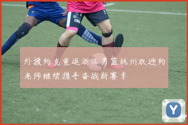 外援约克重返浙江男篮杭州欢迎约老师继续携手奋战新赛季