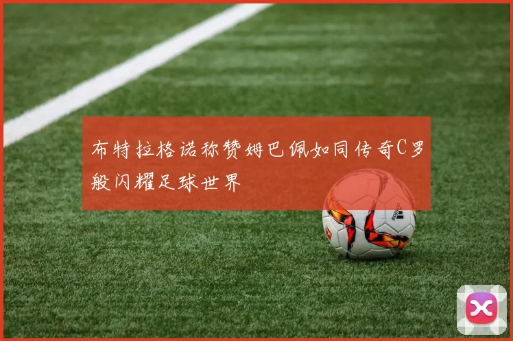 布特拉格诺称赞姆巴佩如同传奇C罗般闪耀足球世界