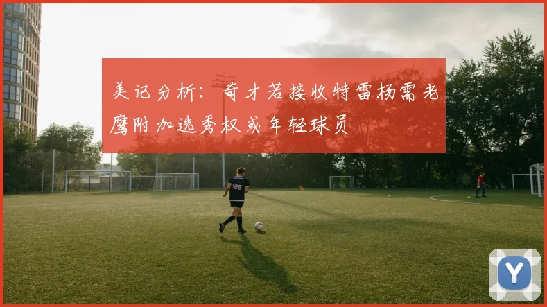 美记分析：奇才若接收特雷杨需老鹰附加选秀权或年轻球员