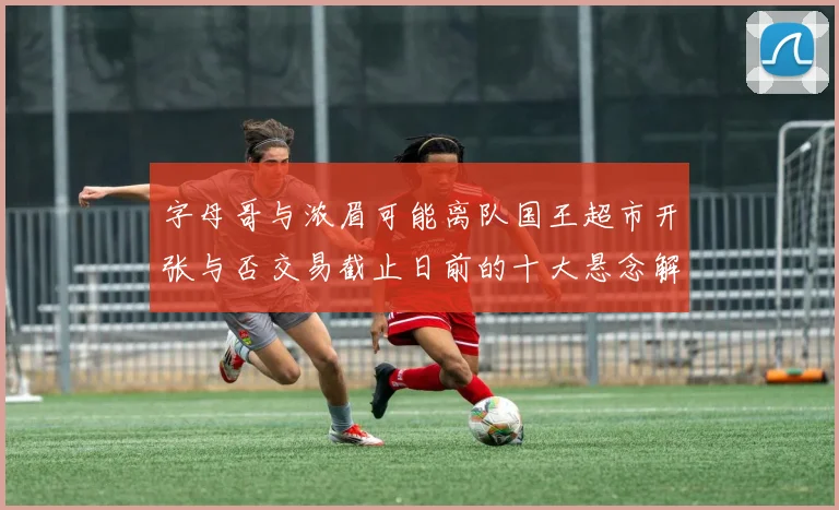 字母哥与浓眉可能离队国王超市开张与否交易截止日前的十大悬念解析