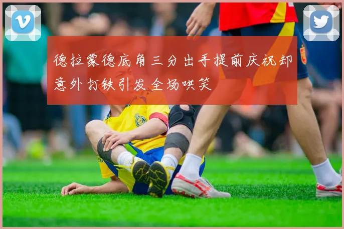 德拉蒙德底角三分出手提前庆祝却意外打铁引发全场哄笑