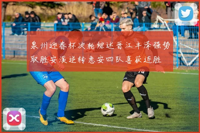 泉州迎春杯次轮综述晋江丰泽强势取胜安溪逆转惠安四队喜获连胜
