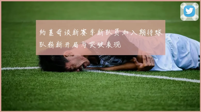 约基奇谈新赛季新队员加入期待球队崭新开局与突破表现