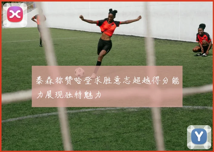 泰森称赞哈登求胜意志超越得分能力展现独特魅力